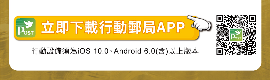 連結至立即下載行動郵局APP(另開新視窗)行動設備須為iOS 10.0、Android 6.0(含)以上版本