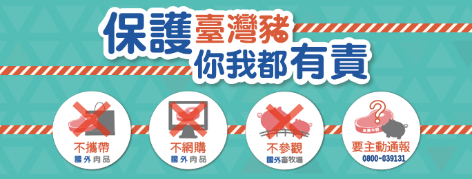 保護台灣豬，你我都有責
不攜帶國外肉品
不網購國外肉品
不參觀國外畜牧場
要主動通報0800-039131