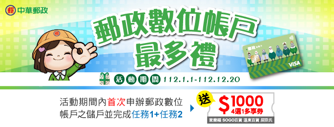 活動期間內首次申辦郵政數位帳戶並完成開戶之儲戶，完成任務1+任務2，即可獲得NT$1,000元電子券1份。電子券為4選1多享券，分別為家樂福、SOGO百貨、遠東百貨及屈臣氏，獲獎者可於電子券畫面中點選其中1種券進行兌換(選擇後其他3種券即失效)，限量5,000份，每一帳戶限獲得1份。