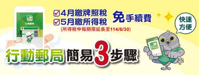 牌照稅申報時間:
114年4月1日至4月30日,
綜合所得稅申報時間:
114年5月1日至6月30日,
行動郵局繳稅免手續費!
(須先完成設