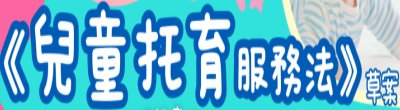 行政院新聞傳播處「《兒童托育服務法》草案」政策說明。