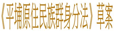 行政院新聞傳播處「《平埔原住民族群身分法》草案」政策說明。