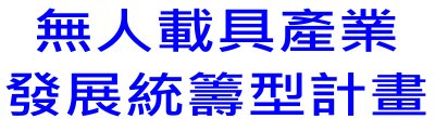 行政院新聞傳播處「無人載具產業發展統籌型計畫」政策說明。