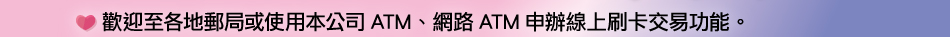 歡迎至各地郵局或使用本公司ATM、網路ATM申辦線上刷卡交易功能。