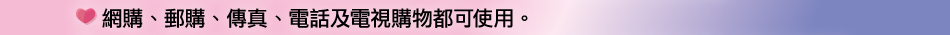 網購、郵購、傳真、電話及電視購物都可使用。