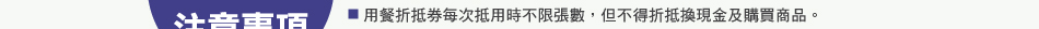注意事項：4.用餐折抵券每次抵用時不限張數，但不得折抵換現金及購買商品。