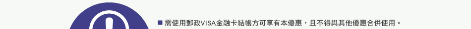 注意事項：1.需使用郵政VISA金融卡結帳方可享有本優惠，且不得與其他優惠合併使用。