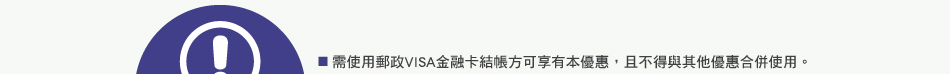 注意事項：1.需使用郵政VISA金融卡結帳方可享有本優惠，且不得與其他優惠合併使用。