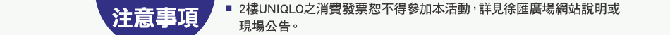 注意事項：3.2樓UNIQLO之消費發票恕不得參加本活動，詳見徐匯廣場網站說明或現場公告。