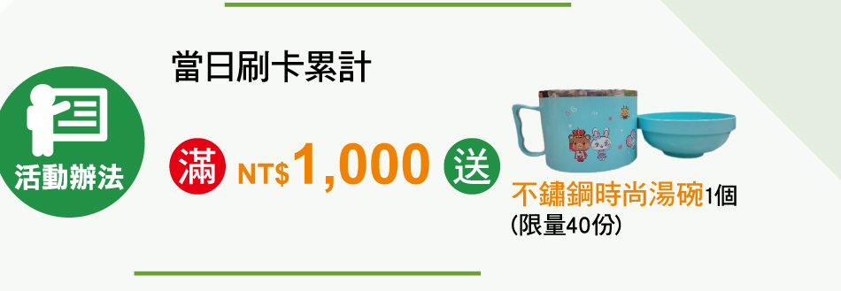 當日刷卡累計滿NT$1,000元，送「不鏽鋼時尚湯碗」1個（限量40份）；每卡每日限兌換1份。