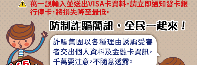 *萬一誤輸入並送出VISA卡資料，請立即通知發卡銀行停卡，將損失降至最低。防制詐騙簡訊，全民一起來！詐騙集團以各種理由誘騙受害者交出個人資料及金融卡資訊，千萬要注意，不隨意透露。