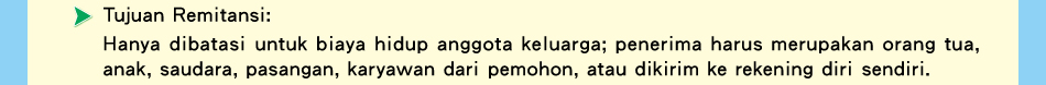 Tujuan Remitansi:Hanya dibatasi untuk biaya hidup anggota keluarga; penerima harus merupakan orang tua, anak, saudara, pasangan, karyawan dari pemohon, atau dikirim ke rekening diri sendiri.