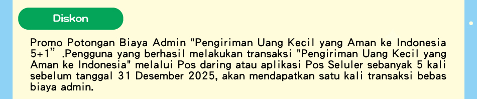 Diskon, Promo Potongan Biaya Admin 'Pengiriman Uang Kecil yang Aman ke Indonesia 5+1'.Pengguna yang berhasil melakukan transaksi 'Pengiriman Uang Kecil yang Aman ke Indonesia' melalui Pos daring atau aplikasi Pos Seluler sebanyak 5 kali sebelum tanggal 31 Desember 2024, akan mendapatkan satu kali transaksi bebas biaya admin.