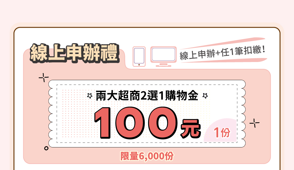 線上申辦禮：線上申辦+任1筆扣繳！送兩大超商2選1購物金100元1份，限量6,000份