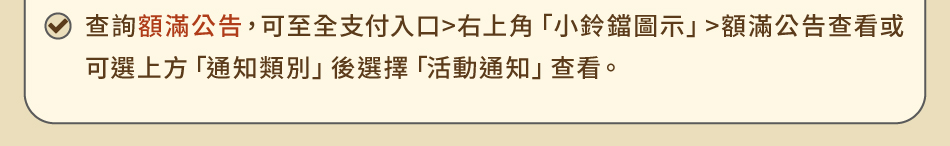 活動提醒：2.查詢額滿公告，可至全支付入口>右上角「小鈴鐺圖示」>額滿公告查看或可選上方「通知類別」後選擇「活動通知」查看。