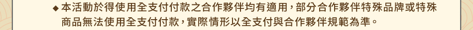 注意事項：1.回饋規則及限制(2) 首次連結禮：1-3本活動於得使用全支付付款之合作夥伴均有適用，部分合作夥伴特殊品牌或特殊商品無法使用全支付付款，實際情形以全支付與合作夥伴規範為準。