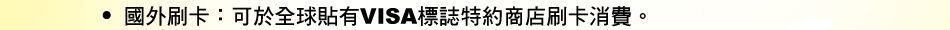 國外刷卡：可於全球貼有VISA標誌特約商店刷卡消費。