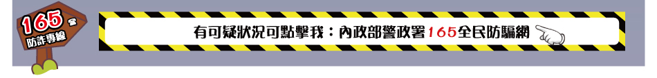 有可疑狀況可點擊我：內政部警政署165全民防騙網(連結至「內政部警政署165全民防騙網」另開視窗)