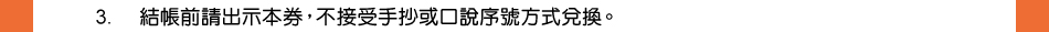 注意事項：3.結帳前請出示本券，不接受手抄或口說序號方式兌換。