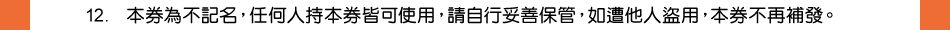注意事項：12.本券為不記名，任何人持本券皆可使用，請自行妥善保管，如遭他人盜用，本券不再補發。
