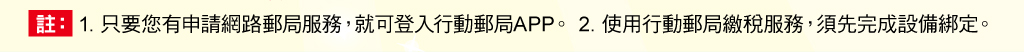 註：1.只要您有申請網路郵局服務，就可登入行動郵局APP。2.使用行動郵局繳稅服務，須先完成設備綁定。