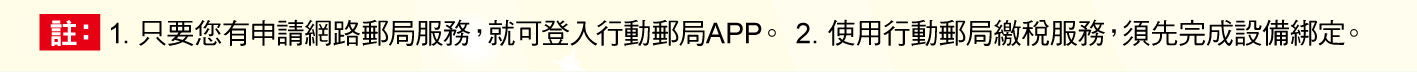 註：1.只要您有申請網路郵局服務，就可登入行動郵局APP。2.使用行動郵局繳稅服務，須先完成設備綁定。