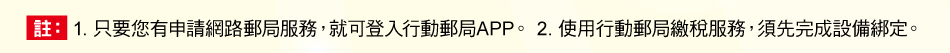 註：1.只要您有申請網路郵局服務，就可登入行動郵局APP。2.使用行動郵局繳稅服務，須先完成設備綁定。