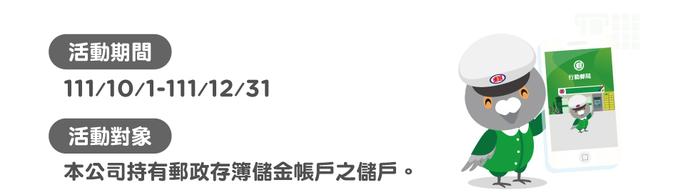 活動期間：111年10月1日至111年12月31日；活動對象：本公司持有郵政存簿儲金帳戶之儲戶。