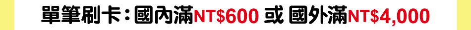 單筆刷卡國內滿新臺幣600元或國外滿新臺幣4,000元享現金回饋