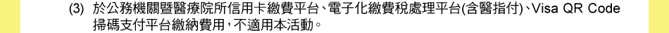 注意事項：1.以下交易不適用現金回饋：(3)於公務機關暨醫療院所信用卡繳費平台、電子化繳費稅處理平台(含醫指付)、Visa QR Code掃碼支付平台繳納費用，不適用本活動。