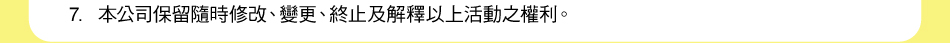 注意事項：7.本公司保留隨時修改、變更、終止及解釋以上活動之權利。