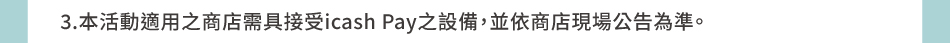 3.本活動適用之商店需具接受icash Pay之設備，並依商店現場公告為準。