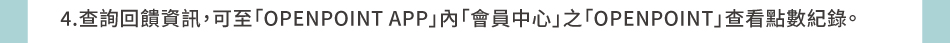 回饋規則與時程：4.查詢回饋資訊，可至「OPENPOINT APP」內「會員中心」之「OPENPOINT」查看點數紀錄。