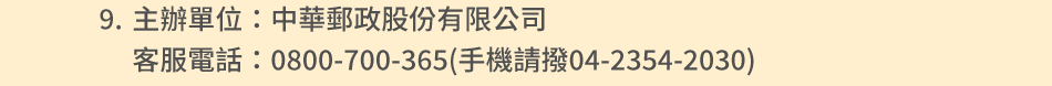 注意事項：9.主辦單位：中華郵政股份有限公司客服電話：0800-700-365(手機請撥04-2354-2030)