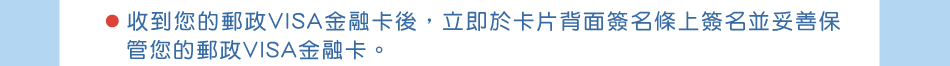 保障權益，請您跟我這樣做：1.收到您的郵政VISA金融卡後，立即於卡片背面簽名條上簽名並妥善保管您的郵政VISA金融卡。