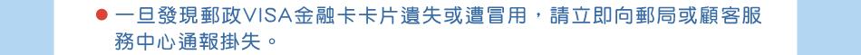 保障權益，請您跟我這樣做：2.一旦發現郵政VISA金融卡卡片遺失或遭冒用，請立即向郵局或顧客服務中心通報掛失。