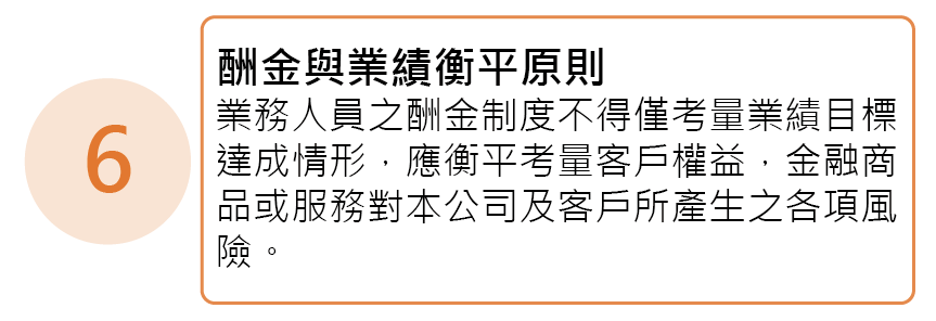 告知與揭露原則-業務人員之酬金制度不得僅考量業續目標造成情形，應衡平考量客戶權益，金融商品或服務對本公司及客戶所產生之各項風險。